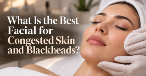 What Is the Best Facial for Congested Skin and Blackheads